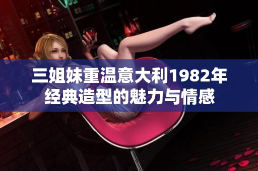 三姐妹重温意大利1982年经典造型的魅力与情感