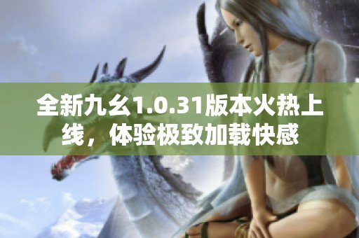 全新九幺1.0.31版本火热上线，体验极致加载快感