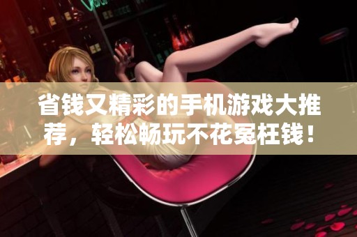 省钱又精彩的手机游戏大推荐，轻松畅玩不花冤枉钱！