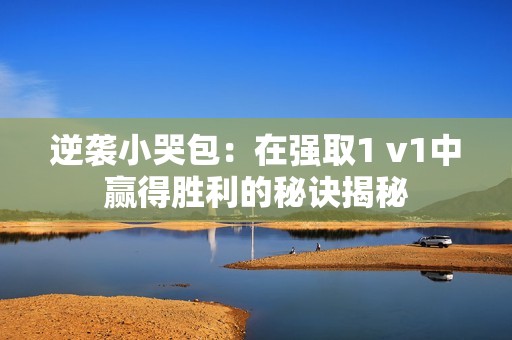 逆袭小哭包：在强取1 v1中赢得胜利的秘诀揭秘