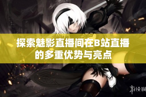探索魅影直播间在B站直播的多重优势与亮点