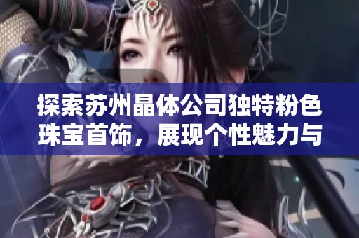 探索苏州晶体公司独特粉色珠宝首饰，展现个性魅力与优雅风采