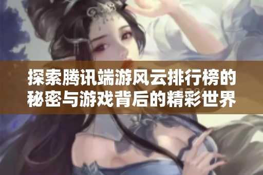 探索腾讯端游风云排行榜的秘密与游戏背后的精彩世界
