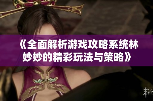 《全面解析游戏攻略系统林妙妙的精彩玩法与策略》