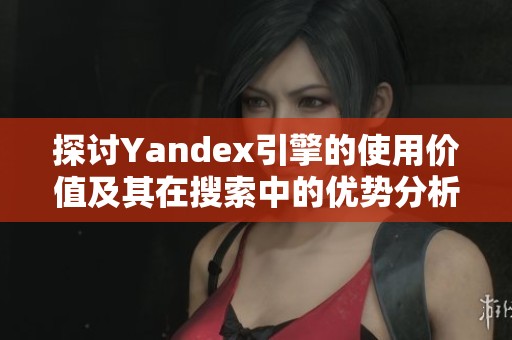 探讨Yandex引擎的使用价值及其在搜索中的优势分析
