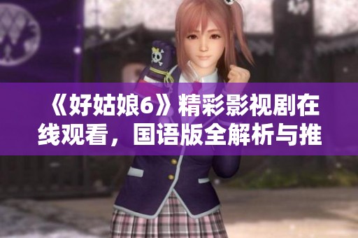 《好姑娘6》精彩影视剧在线观看，国语版全解析与推荐