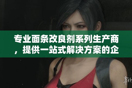 专业面条改良剂系列生产商，提供一站式解决方案的企业推荐