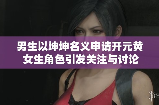 男生以坤坤名义申请开元黄 女生角色引发关注与讨论