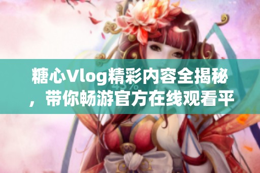 糖心Vlog精彩内容全揭秘，带你畅游官方在线观看平台