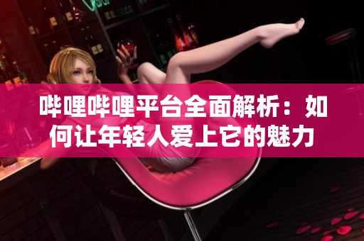 哔哩哔哩平台全面解析：如何让年轻人爱上它的魅力