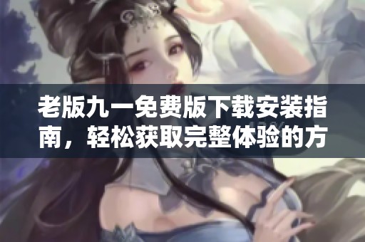 老版九一免费版下载安装指南，轻松获取完整体验的方法解析