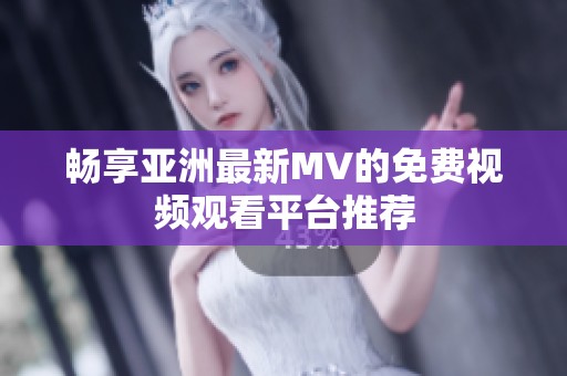 畅享亚洲最新MV的免费视频观看平台推荐