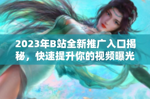 2023年B站全新推广入口揭秘，快速提升你的视频曝光率