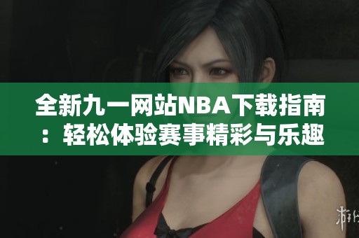 全新九一网站NBA下载指南：轻松体验赛事精彩与乐趣