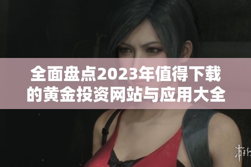 全面盘点2023年值得下载的黄金投资网站与应用大全