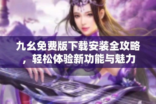 九幺免费版下载安装全攻略，轻松体验新功能与魅力