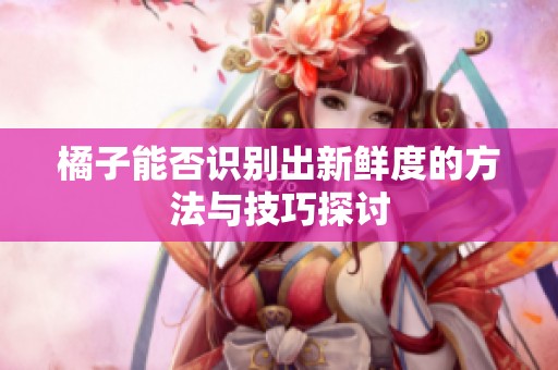 橘子能否识别出新鲜度的方法与技巧探讨