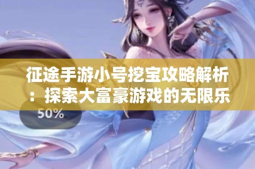 征途手游小号挖宝攻略解析：探索大富豪游戏的无限乐趣与策略