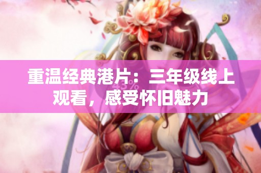 重温经典港片：三年级线上观看，感受怀旧魅力