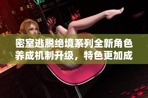 密室逃脱绝境系列全新角色养成机制升级，特色更加成熟与全面