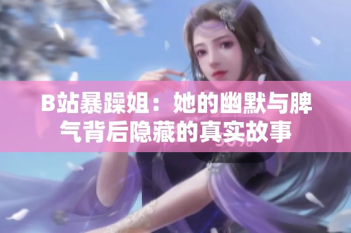 B站暴躁姐：她的幽默与脾气背后隐藏的真实故事