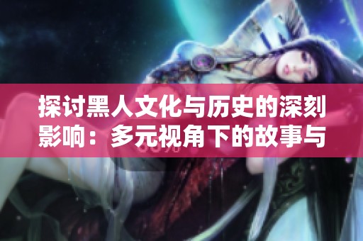 探讨黑人文化与历史的深刻影响：多元视角下的故事与传承