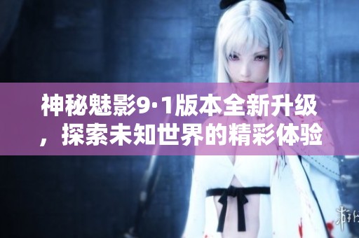 神秘魅影9·1版本全新升级，探索未知世界的精彩体验
