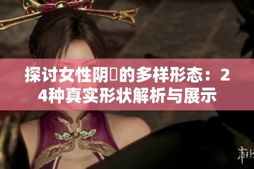 探讨女性阴脣的多样形态：24种真实形状解析与展示