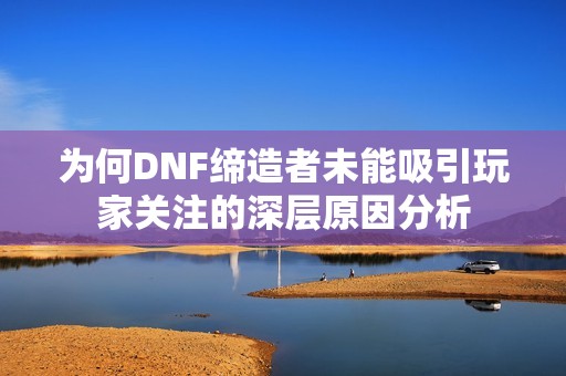 为何DNF缔造者未能吸引玩家关注的深层原因分析