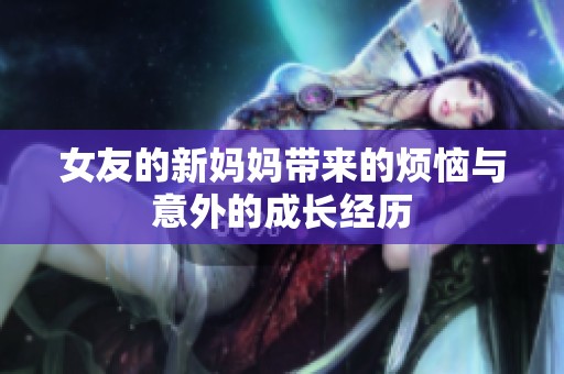 女友的新妈妈带来的烦恼与意外的成长经历