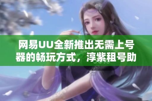 网易UU全新推出无需上号器的畅玩方式，淳紫租号助你轻松体验Zwift