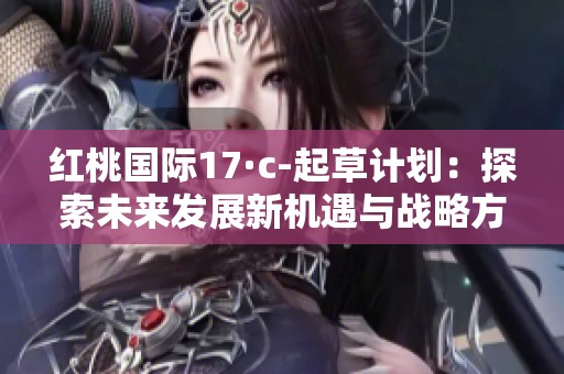 红桃国际17·c-起草计划：探索未来发展新机遇与战略方向