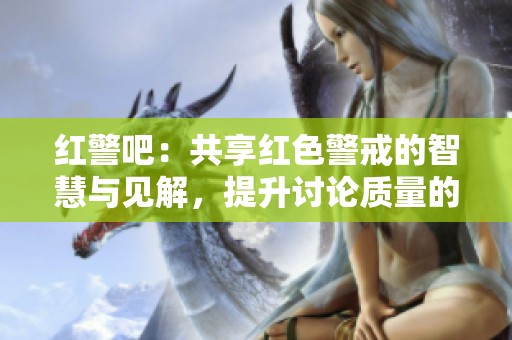 红警吧：共享红色警戒的智慧与见解，提升讨论质量的最佳平台