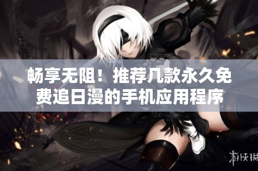 畅享无阻！推荐几款永久免费追日漫的手机应用程序