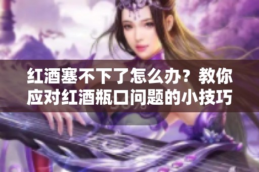 红酒塞不下了怎么办？教你应对红酒瓶口问题的小技巧
