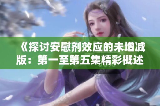 《探讨安慰剂效应的未增减版：第一至第五集精彩概述》