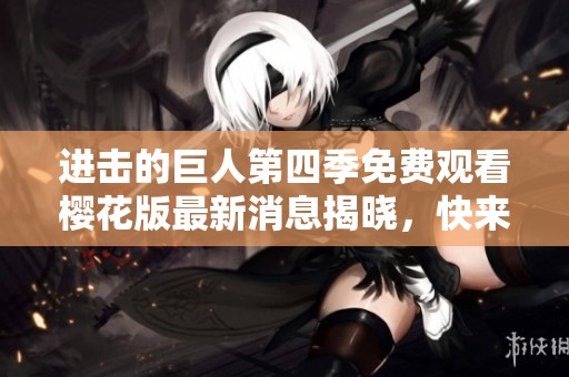 进击的巨人第四季免费观看樱花版最新消息揭晓，快来了解！