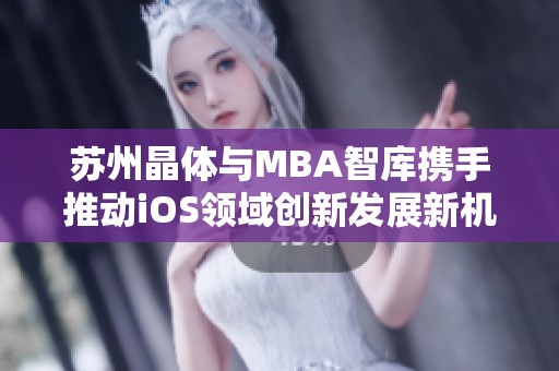 苏州晶体与MBA智库携手推动iOS领域创新发展新机遇