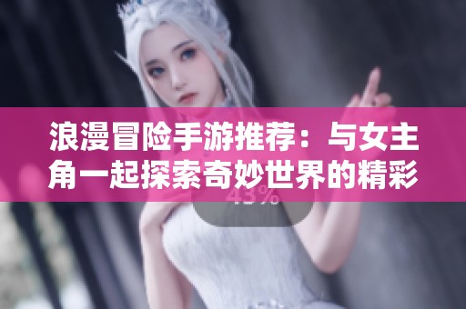 浪漫冒险手游推荐：与女主角一起探索奇妙世界的精彩旅程