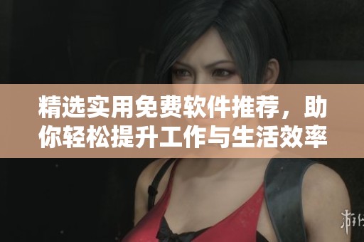 精选实用免费软件推荐，助你轻松提升工作与生活效率