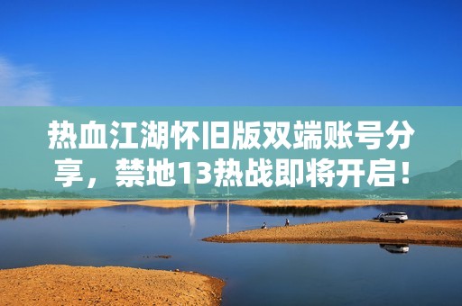 热血江湖怀旧版双端账号分享，禁地13热战即将开启！
