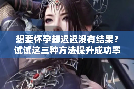 想要怀孕却迟迟没有结果？试试这三种方法提升成功率