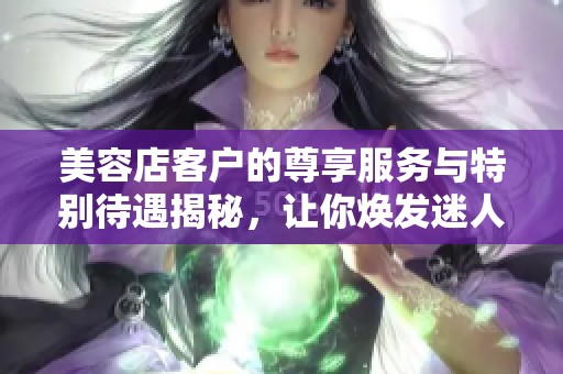 美容店客户的尊享服务与特别待遇揭秘，让你焕发迷人魅力
