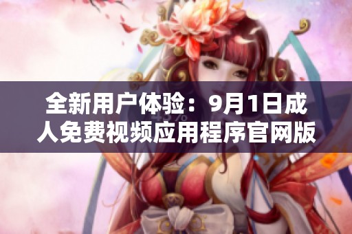 全新用户体验：9月1日成人免费视频应用程序官网版正式上线