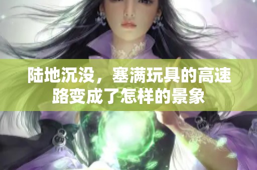 陆地沉没，塞满玩具的高速路变成了怎样的景象
