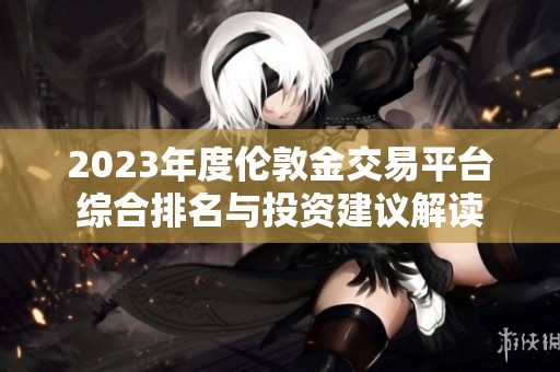 2023年度伦敦金交易平台综合排名与投资建议解读