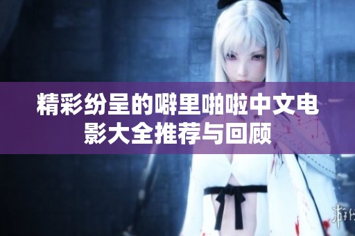 精彩纷呈的噼里啪啦中文电影大全推荐与回顾