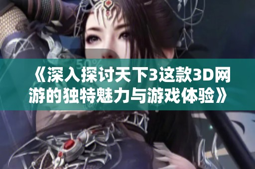 《深入探讨天下3这款3D网游的独特魅力与游戏体验》