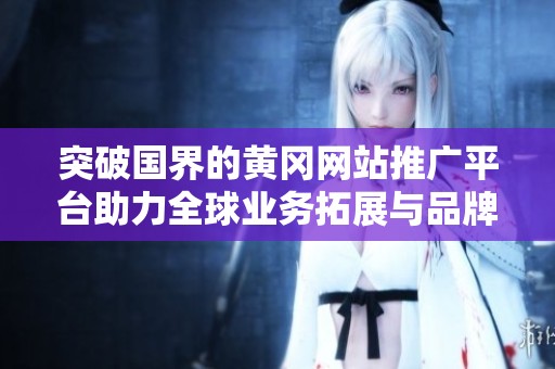 突破国界的黄冈网站推广平台助力全球业务拓展与品牌曝光