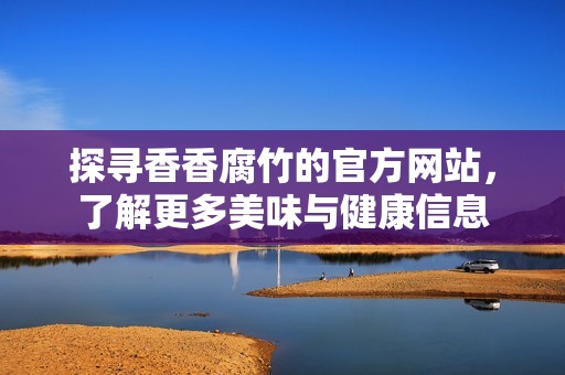 探寻香香腐竹的官方网站，了解更多美味与健康信息